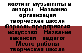 кастинг музыканты и актеры › Название организации ­ творческая школа › Отрасль предприятия ­ искусство › Название вакансии ­ педагог › Место работы ­ творческая школа › Возраст от ­ 23 › Возраст до ­ 65 - Московская обл., Москва г. Работа » Вакансии   